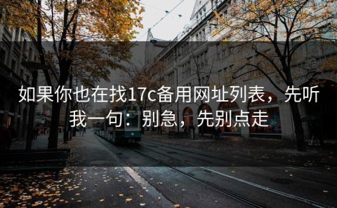 如果你也在找17c备用网址列表，先听我一句：别急，先别点走