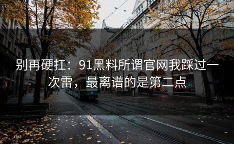 别再硬扛：91黑料所谓官网我踩过一次雷，最离谱的是第二点