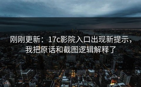 刚刚更新：17c影院入口出现新提示，我把原话和截图逻辑解释了