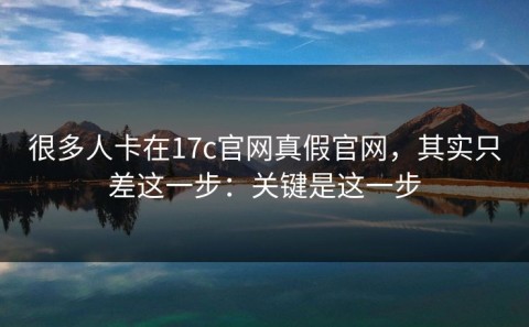 很多人卡在17c官网真假官网，其实只差这一步：关键是这一步
