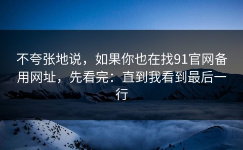 不夸张地说，如果你也在找91官网备用网址，先看完：直到我看到最后一行