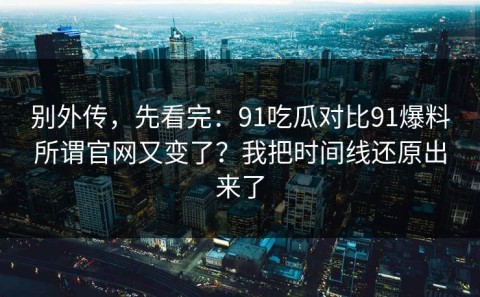 别外传，先看完：91吃瓜对比91爆料所谓官网又变了？我把时间线还原出来了