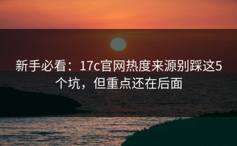 新手必看：17c官网热度来源别踩这5个坑，但重点还在后面