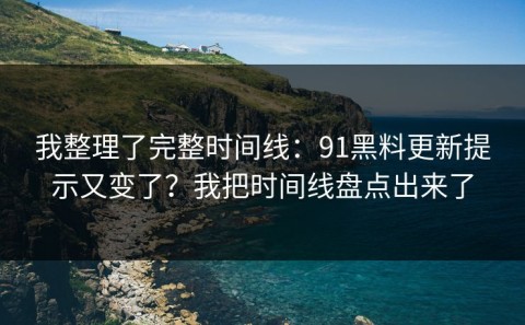 我整理了完整时间线：91黑料更新提示又变了？我把时间线盘点出来了