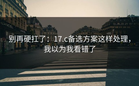 别再硬扛了：17.c备选方案这样处理，我以为我看错了