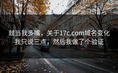 就当我多嘴，关于17c.com域名变化我只说三点，然后我做了个验证