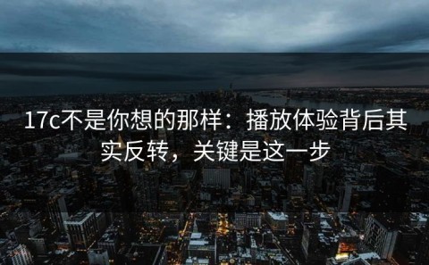 17c不是你想的那样：播放体验背后其实反转，关键是这一步