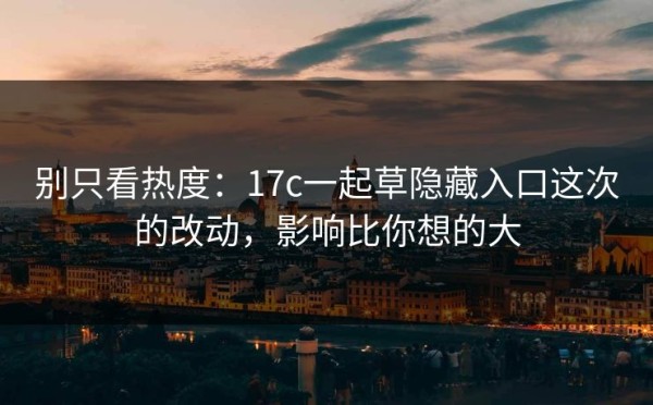 别只看热度：17c一起草隐藏入口这次的改动，影响比你想的大