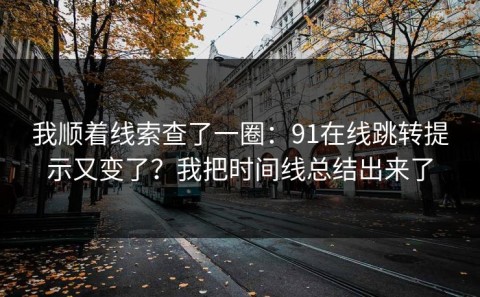 我顺着线索查了一圈：91在线跳转提示又变了？我把时间线总结出来了