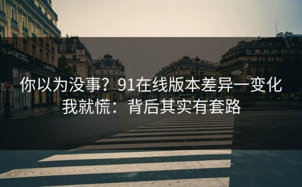 你以为没事？91在线版本差异一变化我就慌：背后其实有套路