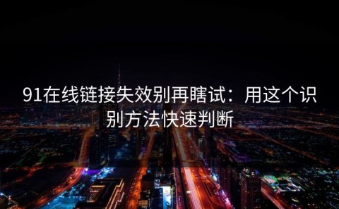 91在线链接失效别再瞎试：用这个识别方法快速判断