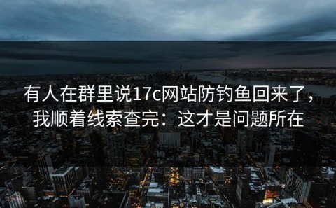 有人在群里说17c网站防钓鱼回来了，我顺着线索查完：这才是问题所在