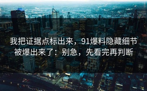 我把证据点标出来，91爆料隐藏细节被爆出来了：别急，先看完再判断