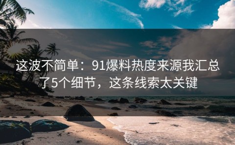 这波不简单：91爆料热度来源我汇总了5个细节，这条线索太关键