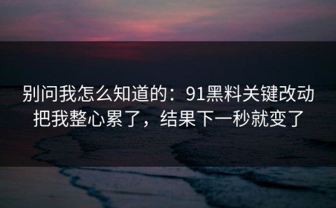 别问我怎么知道的：91黑料关键改动把我整心累了，结果下一秒就变了