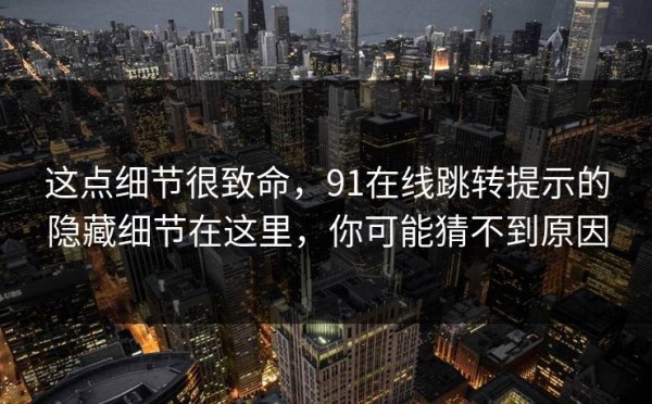 这点细节很致命，91在线跳转提示的隐藏细节在这里，你可能猜不到原因