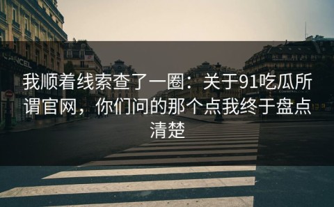 我顺着线索查了一圈：关于91吃瓜所谓官网，你们问的那个点我终于盘点清楚