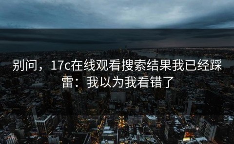 别问，17c在线观看搜索结果我已经踩雷：我以为我看错了