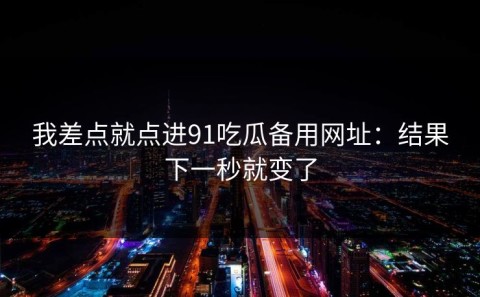 我差点就点进91吃瓜备用网址：结果下一秒就变了