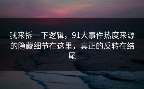 我来拆一下逻辑，91大事件热度来源的隐藏细节在这里，真正的反转在结尾