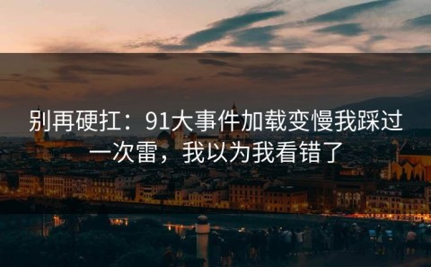 别再硬扛：91大事件加载变慢我踩过一次雷，我以为我看错了