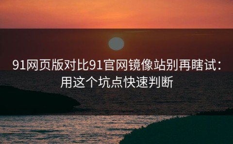 91网页版对比91官网镜像站别再瞎试：用这个坑点快速判断