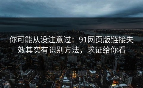 你可能从没注意过：91网页版链接失效其实有识别方法，求证给你看