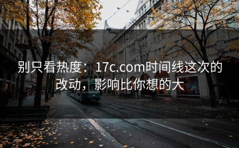 别只看热度：17c.com时间线这次的改动，影响比你想的大