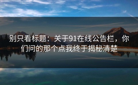 别只看标题：关于91在线公告栏，你们问的那个点我终于揭秘清楚