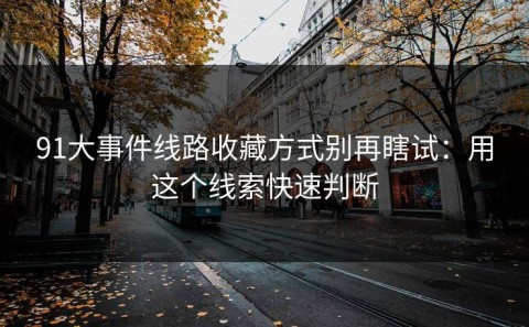 91大事件线路收藏方式别再瞎试：用这个线索快速判断