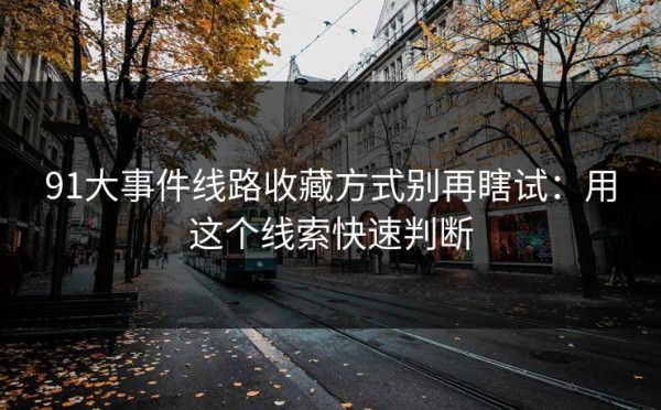 91大事件线路收藏方式别再瞎试：用这个线索快速判断