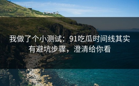 我做了个小测试：91吃瓜时间线其实有避坑步骤，澄清给你看