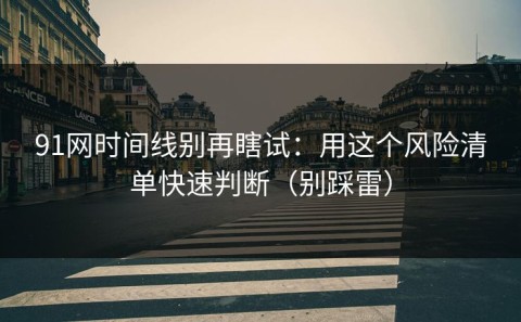 91网时间线别再瞎试：用这个风险清单快速判断（别踩雷）