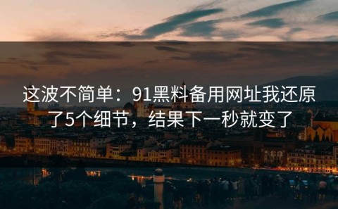这波不简单：91黑料备用网址我还原了5个细节，结果下一秒就变了