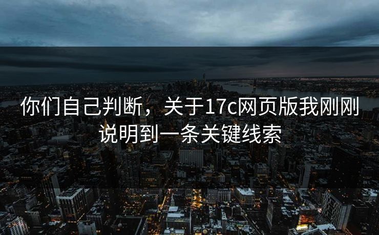 你们自己判断,关于17c网页版我刚刚说明到一条关键线索 你们自己判断,关于17c网页版我刚刚说明到一条关键线索