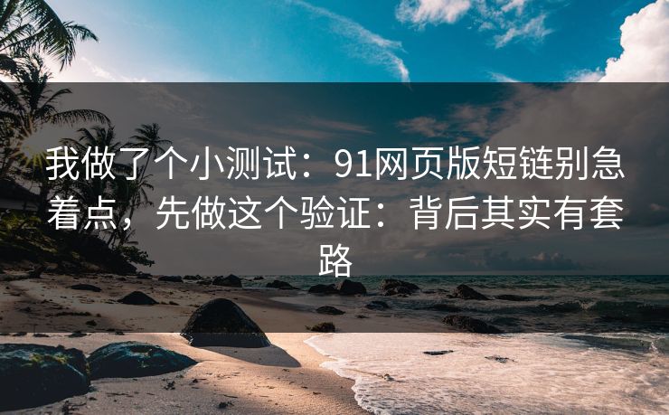 我做了个小测试：91网页版短链别急着点，先做这个验证：背后其实有套路