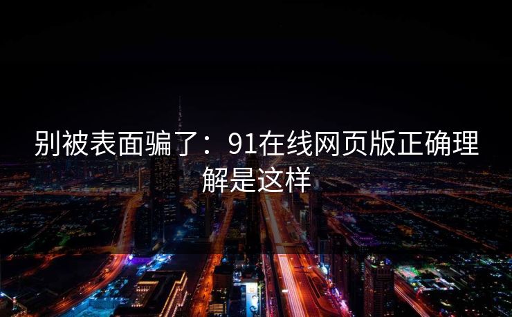 别被表面骗了：91在线网页版正确理解是这样