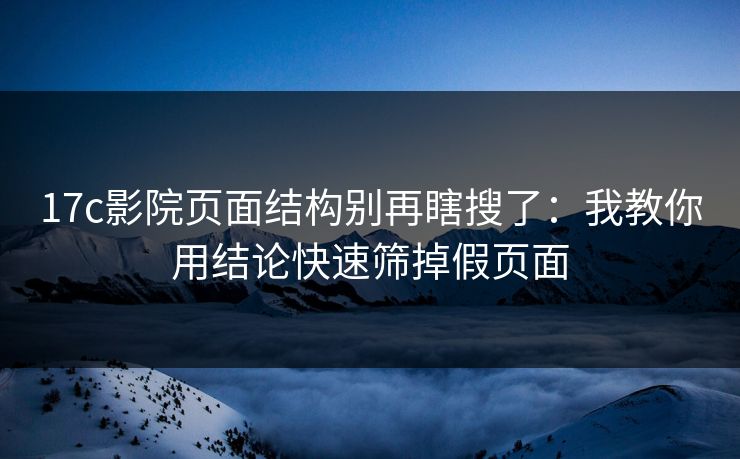 17c影院页面结构别再瞎搜了：我教你用结论快速筛掉假页面