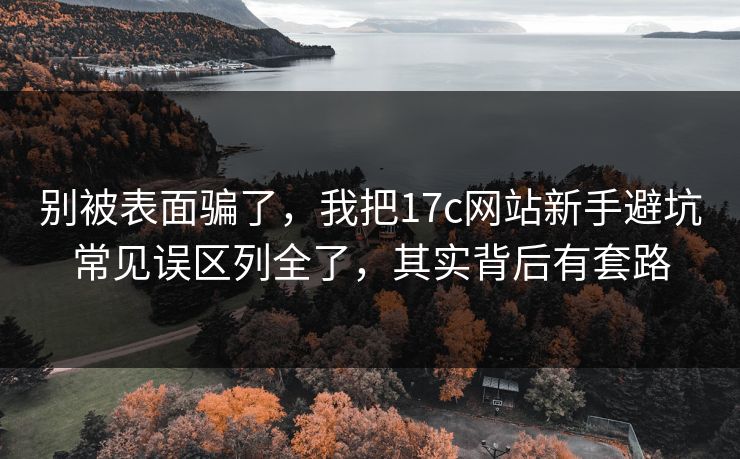 别被表面骗了，我把17c网站新手避坑常见误区列全了，其实背后有套路