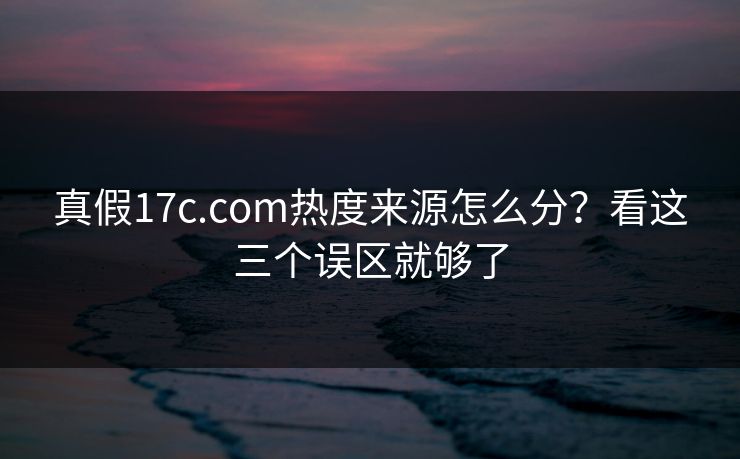 真假17c.com热度来源怎么分？看这三个误区就够了