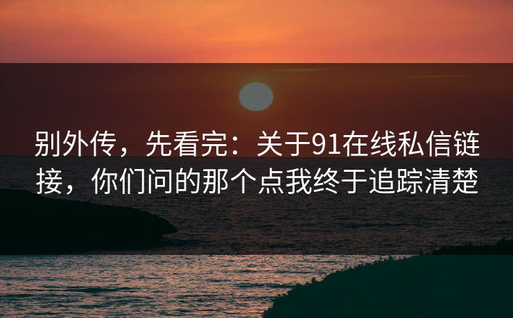 别外传，先看完：关于91在线私信链接，你们问的那个点我终于追踪清楚