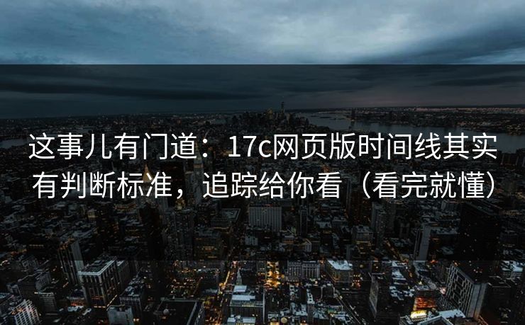 这事儿有门道：17c网页版时间线其实有判断标准，追踪给你看（看完就懂）