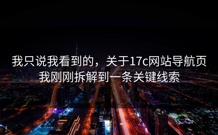 我只说我看到的，关于17c网站导航页我刚刚拆解到一条关键线索