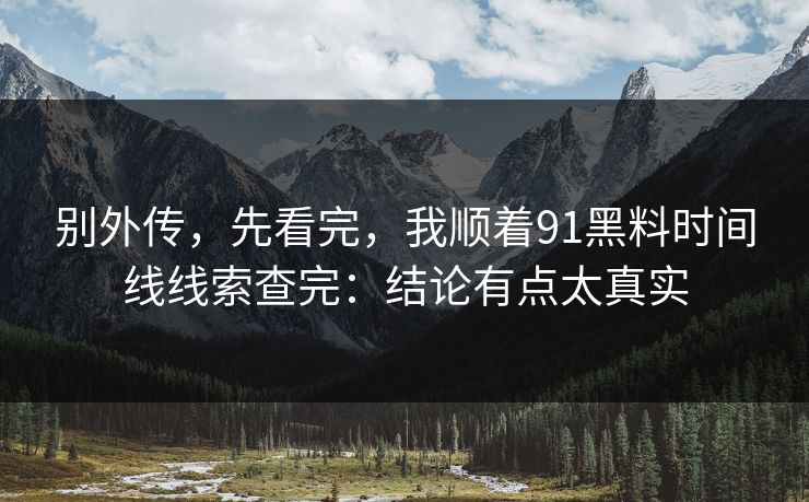 别外传，先看完，我顺着91黑料时间线线索查完：结论有点太真实