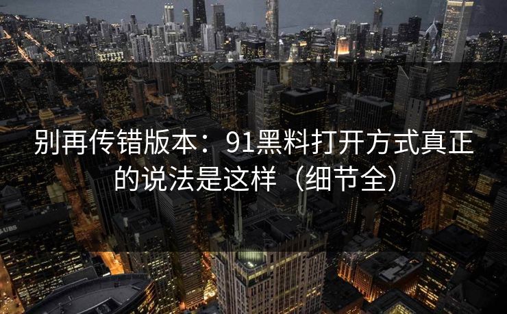 别再传错版本：91黑料打开方式真正的说法是这样（细节全）