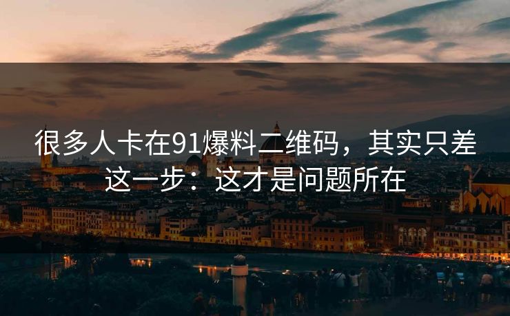 很多人卡在91爆料二维码，其实只差这一步：这才是问题所在