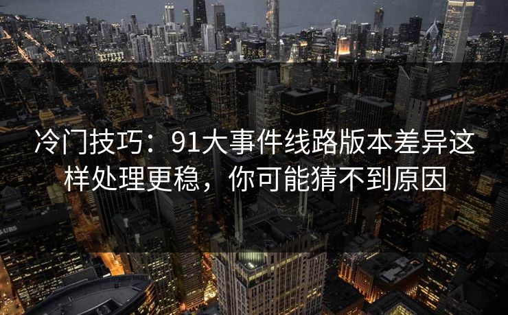 冷门技巧：91大事件线路版本差异这样处理更稳，你可能猜不到原因