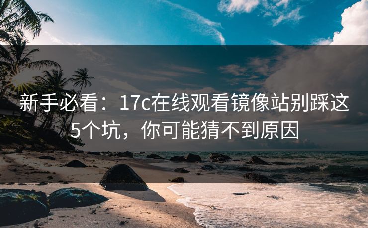 新手必看：17c在线观看镜像站别踩这5个坑，你可能猜不到原因