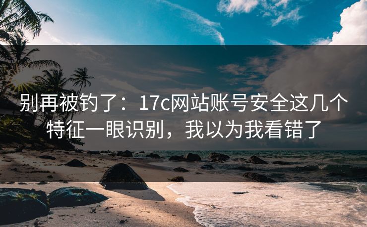 别再被钓了:17c网站账号安全这几个特征一眼识别,我以为我看错了 别再被钓了:17c网站账号安全这几个特征一眼识别,我以为我看错了