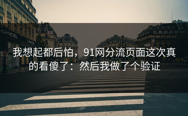 我想起都后怕，91网分流页面这次真的看傻了：然后我做了个验证